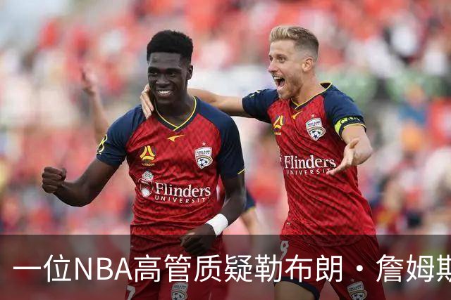 一位NBA高管质疑勒布朗·詹姆斯是否适合76人队：谁做脏活累活？