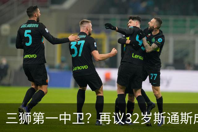 三狮第一中卫？再议32岁斯通斯成色几何——从车子签老将说起