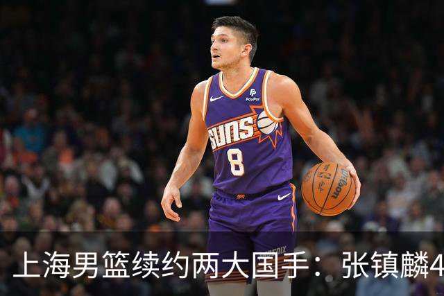 上海男篮续约两大国手：张镇麟4年顶薪 偰李永炜3年B类合同