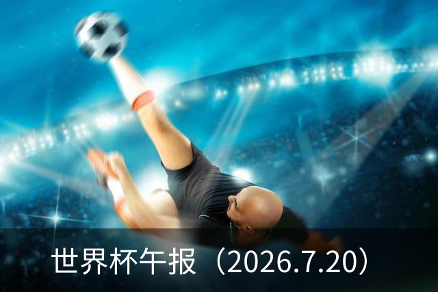 世界杯午报（2026.7.20）