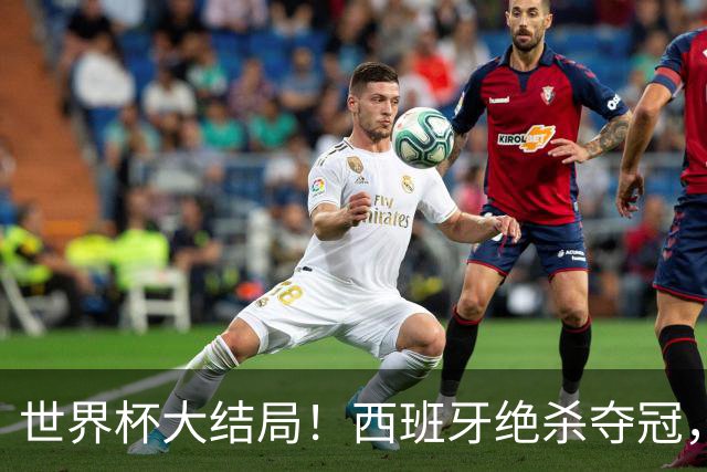 世界杯大结局！西班牙绝杀夺冠，二度封王，阿根廷难破64年魔咒
