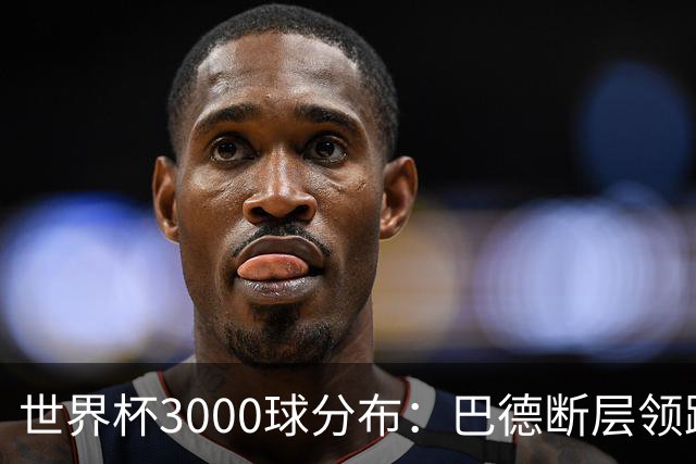 世界杯3000球分布：巴德断层领跑 阿法意西英荷紧追