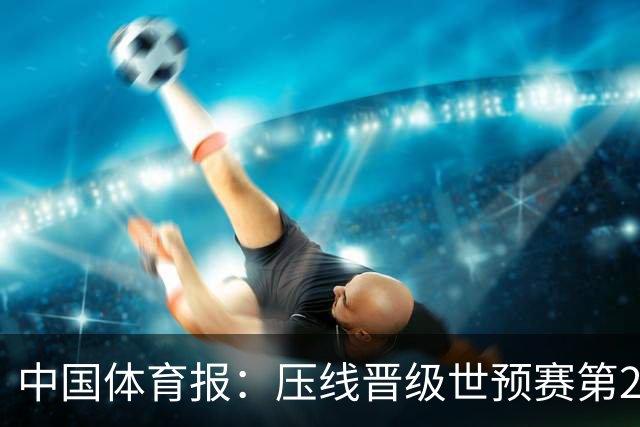 中国体育报：压线晋级世预赛第2阶段 中国队要全力攻坚抢占主动权
