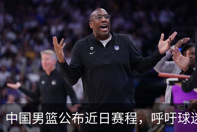 中国男篮公布近日赛程，呼吁球迷购票前往观看比赛