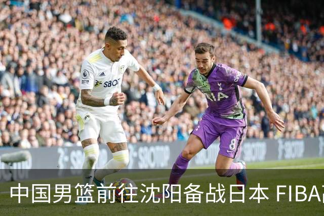 中国男篮前往沈阳备战日本 FIBA高度评价杨瀚森