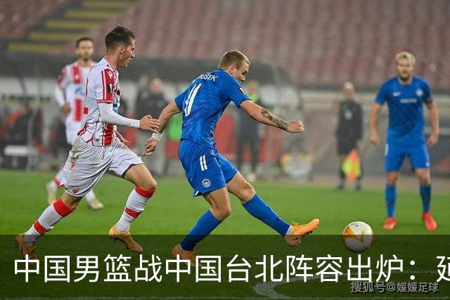 中国男篮战中国台北阵容出炉：延续上场12人不变 杨瀚森率队争胜