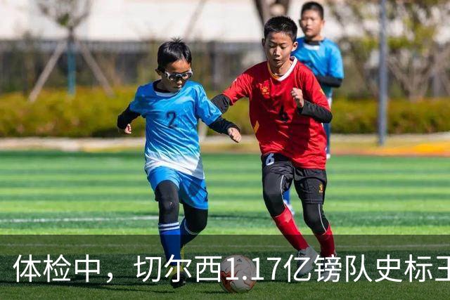 体检中，切尔西1.17亿镑队史标王季前到位，罗杰斯六加一长约落定