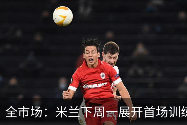 全市场：米兰下周一展开首场训练，阿莫林借机考察现有球员
