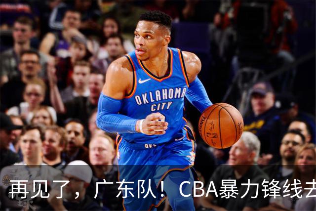 再见了，广东队！CBA暴力锋线去向曝光，将加盟欧洲联赛？