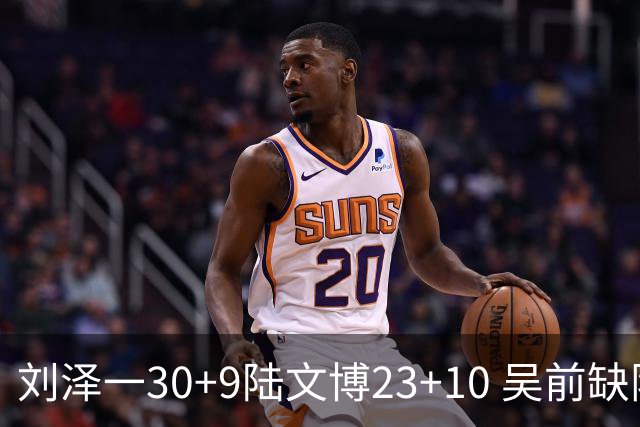 刘泽一30+9陆文博23+10 吴前缺阵浙江大胜福建