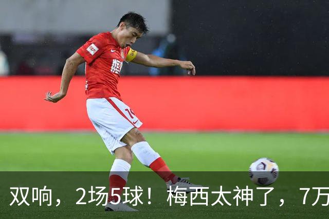 双响，2场5球！梅西太神了，7万人膜拜，阿根廷争冠却迎来坏消息