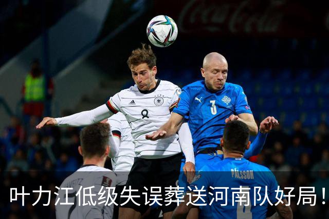 叶力江低级失误葬送河南队好局！曾入选过国足，如今饱受质疑