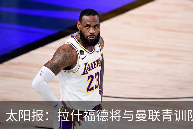 太阳报：拉什福德将与曼联青训队友图安泽贝交手，两人是小学同学