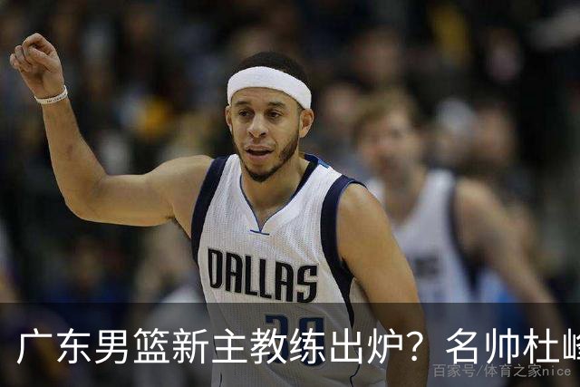 广东男篮新主教练出炉？名帅杜峰要下课？朱芳雨想邀请1人加盟！