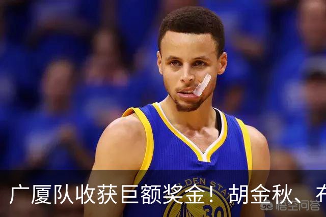 广厦队收获巨额奖金！胡金秋、布朗等人乐开了花