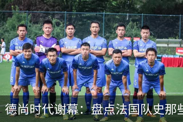 德尚时代谢幕：盘点法国队史那些或荣耀、或悲情的“最后一舞”