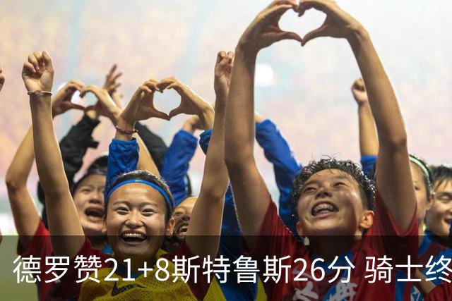 德罗赞21+8斯特鲁斯26分 骑士终结公牛三连胜
