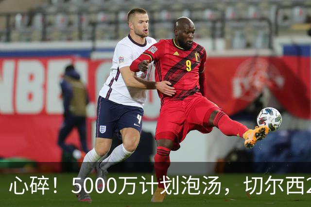 心碎！5000万计划泡汤，切尔西24小时截胡新星，国米马洛塔真束手无策？