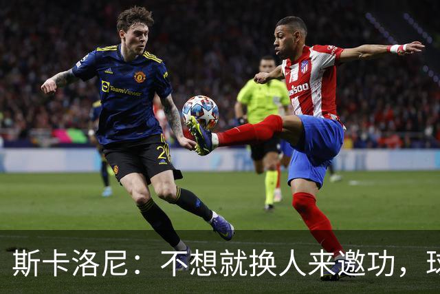 斯卡洛尼：不想就换人来邀功，球员们知道怎么踢好球，这就是现实
