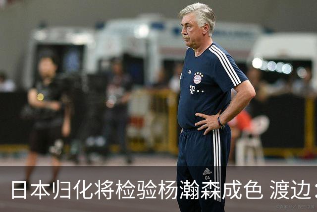 日本归化将检验杨瀚森成色 渡边：有实力击败中国男篮