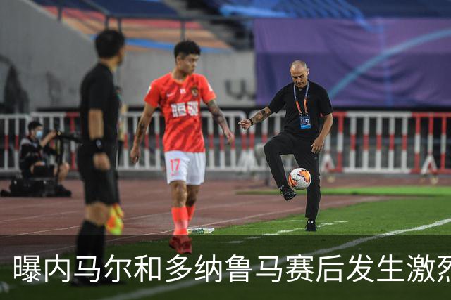 曝内马尔和多纳鲁马赛后发生激烈争吵 差点打起来