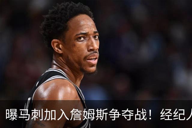 曝马刺加入詹姆斯争夺战！经纪人现身圣城，内幕人士确认