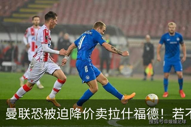 曼联恐被迫降价卖拉什福德！若不能转会巴萨，其将第一时间归队享顶薪