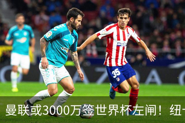 曼联或3000万签世界杯左闸！纽卡拒绝6000万卖霍尔，非要买必须天价