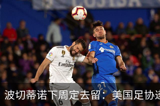 波切蒂诺下周定去留：美国足协递上4年新约，名宿炮轰“彻底失败”