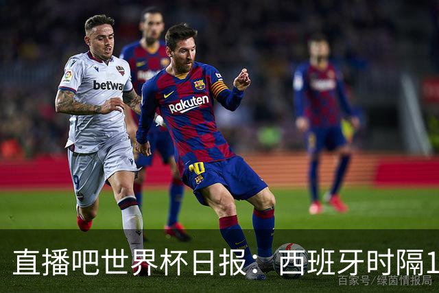 直播吧世界杯日报：西班牙时隔16年进决赛！明晨英阿大战一触即发