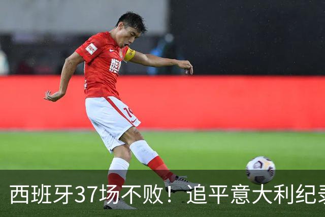 西班牙37场不败！追平意大利纪录 距封神只差世界杯决赛一胜