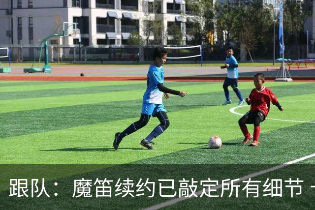 跟队：魔笛续约已敲定所有细节 卡尔马达+科莫托也将续约至2031年