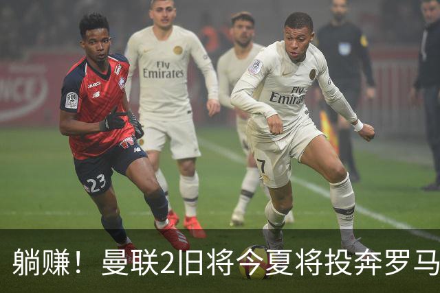 躺赚！曼联2旧将今夏将投奔罗马，红魔有望坐收千万英镑分成