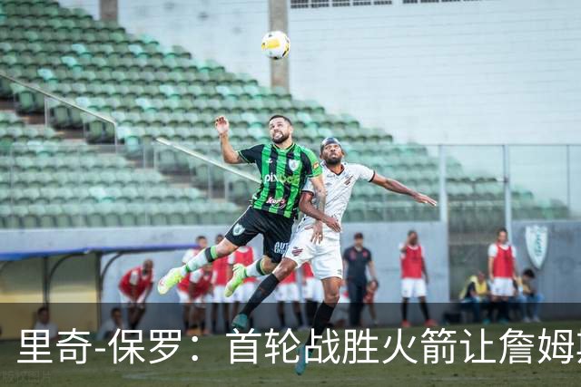 里奇-保罗：首轮战胜火箭让詹姆斯决定继续职业生涯