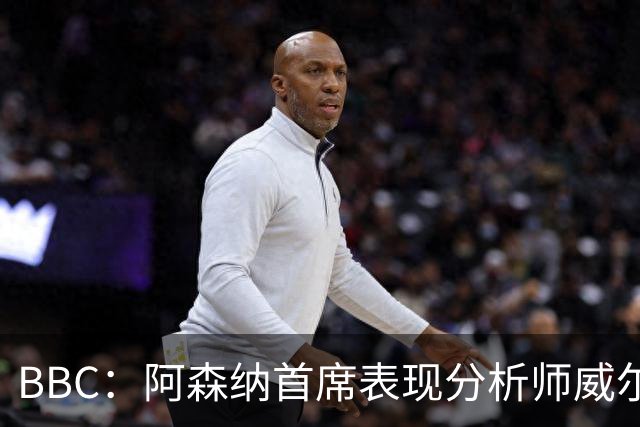 BBC：阿森纳首席表现分析师威尔逊将离队，有可能加盟尤文