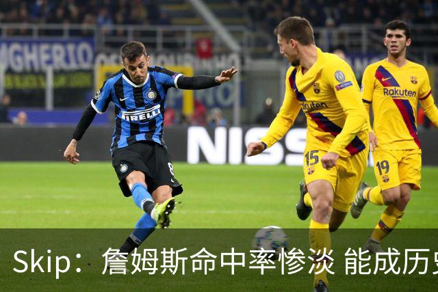 Skip：詹姆斯命中率惨淡 能成历史得分王要感谢伤病之神